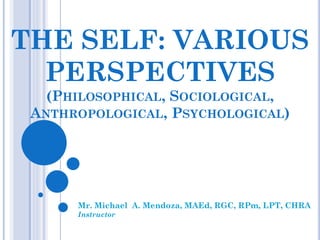 THE SELF: VARIOUS
PERSPECTIVES
(PHILOSOPHICAL, SOCIOLOGICAL,
ANTHROPOLOGICAL, PSYCHOLOGICAL)
Mr. Michael A. Mendoza, MAEd, RGC, RPm, LPT, CHRA
Instructor
 