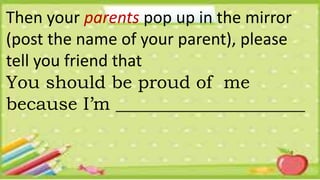Then your parents pop up in the mirror
(post the name of your parent), please
tell you friend that
You should be proud of me
because I’m _____________________
 
