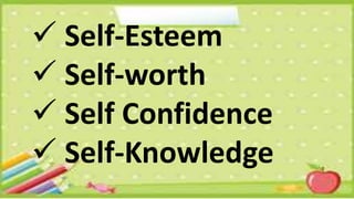  Self-Esteem
 Self-worth
 Self Confidence
 Self-Knowledge
 