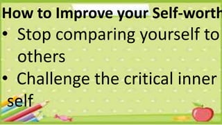 How to Improve your Self-worth
• Stop comparing yourself to
others
• Challenge the critical inner
self
 