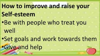 How to improve and raise your
Self-esteem
•Be with people who treat you
well
•Set goals and work towards them
•Give and help
 