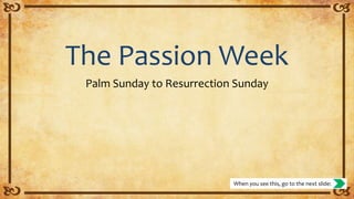 The Passion Week
Palm Sunday to Resurrection Sunday
When you see this, go to the next slide:
 