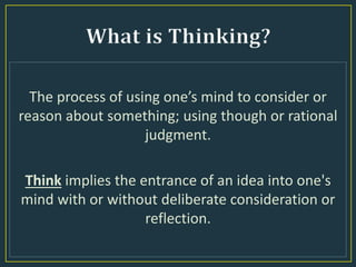 The process of using one’s mind to consider or
reason about something; using though or rational
judgment.
Think implies the entrance of an idea into one's
mind with or without deliberate consideration or
reflection.
 