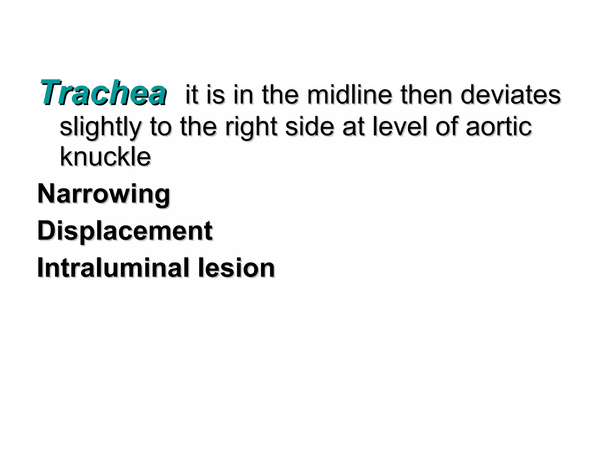 Trachea it is in the midline then deviates
  slightly to the right side at level of aortic
  knuckle
Narrowing
Displacement
Intraluminal lesion
 