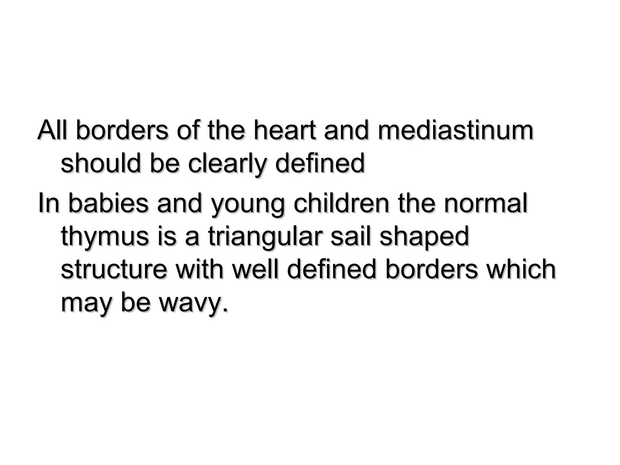 All borders of the heart and mediastinum
  should be clearly defined
In babies and young children the normal
  thymus is a triangular sail shaped
  structure with well defined borders which
  may be wavy.
 