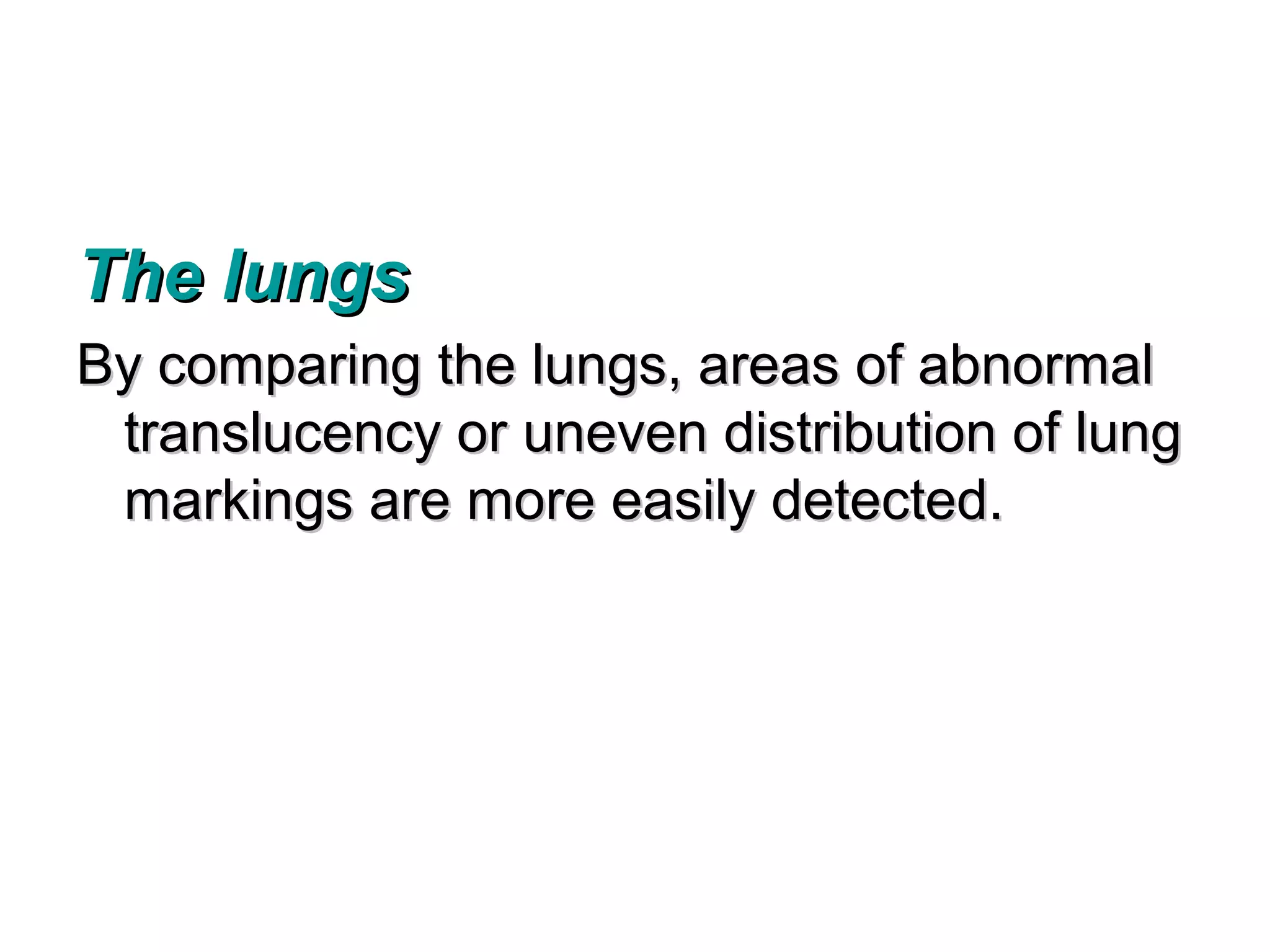 The lungs
By comparing the lungs, areas of abnormal
 translucency or uneven distribution of lung
 markings are more easily detected.
 
