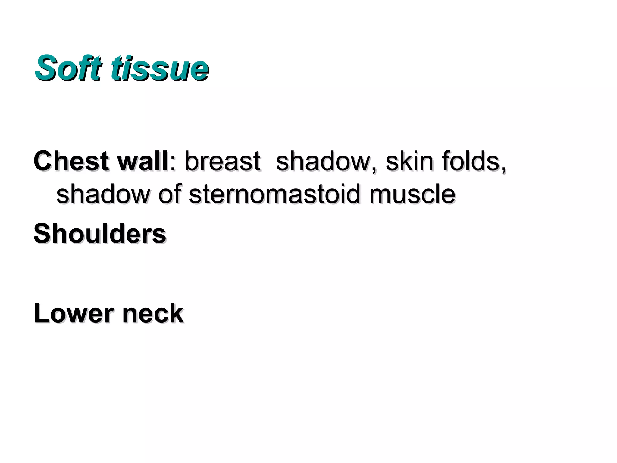 Soft tissue

Chest wall: breast shadow, skin folds,
 shadow of sternomastoid muscle
Shoulders

Lower neck
 