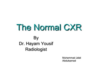 The Normal CXR
       By
Dr. Hayam Yousif
   Radiologist
                   Muhammad Jalal
                   Abdulsamad
 