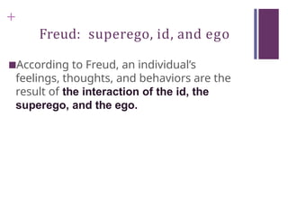 +
Freud: superego, id, and ego
■According to Freud, an individual’s
feelings, thoughts, and behaviors are the
result of the interaction of the id, the
superego, and the ego.
 