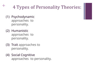 + 4 Types of Personality Theories:
(1) Psychodynamic
approaches to
personality.
(2) Humanistic
approaches to
personality.
(3) Trait approaches to
personality.
(4) Social Cognitive
approaches to personality.
 