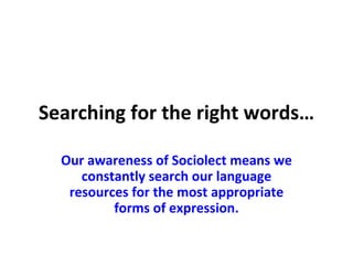 Searching for the right words… Our awareness of Sociolect means we constantly search our language resources for the most appropriate forms of expression. 