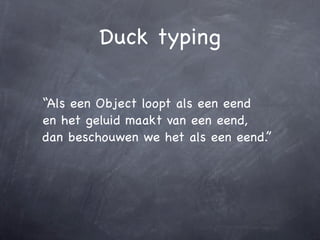Duck typing

“Als een Object loopt als een eend
en het geluid maakt van een eend,
dan beschouwen we het als een eend.”
 