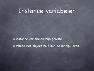Instance variabelen



instance variabelen zijn private

Alleen het object zelf kan ze manipuleren
 