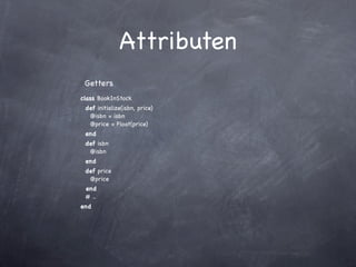 Attributen
 Getters
class BookInStock
 def initialize(isbn, price)
  @isbn = isbn
  @price = Float(price)
 end
 def isbn
  @isbn
 end
 def price
  @price
 end
 # ..
end
 