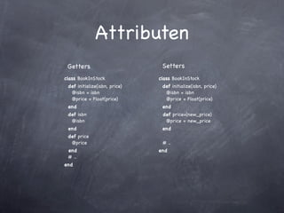 Attributen
 Getters                        Setters
class BookInStock              class BookInStock
 def initialize(isbn, price)    def initialize(isbn, price)
  @isbn = isbn                   @isbn = isbn
  @price = Float(price)          @price = Float(price)
 end                            end
 def isbn                       def price=(new_price)
  @isbn                          @price = new_price
 end                            end
 def price
  @price                        # ..
 end                           end
 # ..
end
 