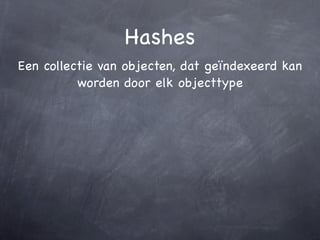Hashes
Een collectie van objecten, dat geïndexeerd kan
          worden door elk objecttype
 