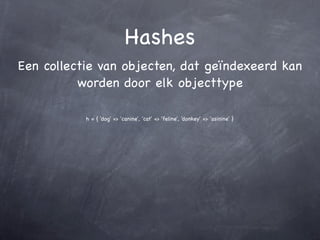 Hashes
Een collectie van objecten, dat geïndexeerd kan
          worden door elk objecttype

           h = { 'dog' => 'canine', 'cat' => 'feline', 'donkey' => 'asinine' }
 
