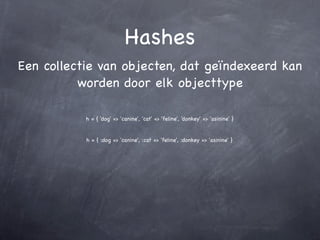 Hashes
Een collectie van objecten, dat geïndexeerd kan
          worden door elk objecttype

           h = { 'dog' => 'canine', 'cat' => 'feline', 'donkey' => 'asinine' }


           h = { :dog => 'canine', :cat => 'feline', :donkey => 'asinine' }
 