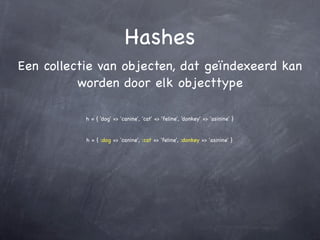 Hashes
Een collectie van objecten, dat geïndexeerd kan
          worden door elk objecttype

           h = { 'dog' => 'canine', 'cat' => 'feline', 'donkey' => 'asinine' }


           h = { :dog => 'canine', :cat => 'feline', :donkey => 'asinine' }
 