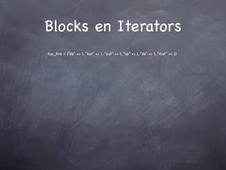 Blocks en Iterators
top_ﬁve = {“de” => 1, “kat” => 1, “zat” => 1, “op” => 1, “de” => 1, “mat” => 1}
 