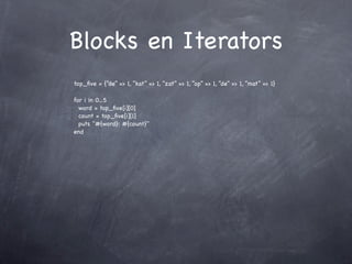 Blocks en Iterators
top_ﬁve = {“de” => 1, “kat” => 1, “zat” => 1, “op” => 1, “de” => 1, “mat” => 1}

for i in 0...5
  word = top_ﬁve[i][0]
  count = top_ﬁve[i][1]
  puts "#{word}: #{count}"
end
 