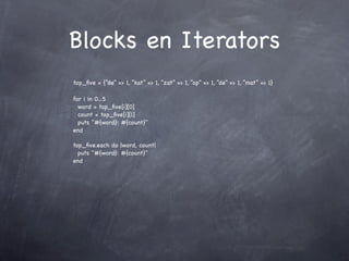 Blocks en Iterators
top_ﬁve = {“de” => 1, “kat” => 1, “zat” => 1, “op” => 1, “de” => 1, “mat” => 1}

for i in 0...5
  word = top_ﬁve[i][0]
  count = top_ﬁve[i][1]
  puts "#{word}: #{count}"
end

top_ﬁve.each do |word, count|
  puts "#{word}: #{count}"
end
 