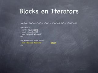 Blocks en Iterators
top_ﬁve = {“de” => 1, “kat” => 1, “zat” => 1, “op” => 1, “de” => 1, “mat” => 1}

for i in 0...5
  word = top_ﬁve[i][0]
  count = top_ﬁve[i][1]
  puts "#{word}: #{count}"
end

top_ﬁve.each do |word, count|
  puts "#{word}: #{count}"                Block
end
 