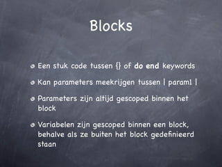 Blocks

Een stuk code tussen {} of do end keywords

Kan parameters meekrijgen tussen | param1 |

Parameters zijn altijd gescoped binnen het
block

Variabelen zijn gescoped binnen een block,
behalve als ze buiten het block gedeﬁnieerd
staan
 