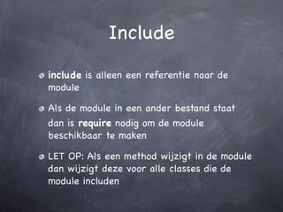 Include
include is alleen een referentie naar de
module

Als de module in een ander bestand staat
dan is require nodig om de module
beschikbaar te maken

LET OP: Als een method wijzigt in de module
dan wijzigt deze voor alle classes die de
module includen
 