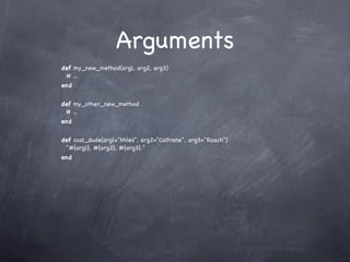 Arguments
def my_new_method(arg1, arg2, arg3)
 # ...
end


def my_other_new_method
 # ...
end


def cool_dude(arg1="Miles", arg2="Coltrane", arg3="Roach")
 "#{arg1}, #{arg2}, #{arg3}."
end
 