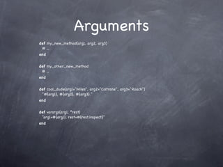 Arguments
def my_new_method(arg1, arg2, arg3)
 # ...
end


def my_other_new_method
 # ...
end


def cool_dude(arg1="Miles", arg2="Coltrane", arg3="Roach")
 "#{arg1}, #{arg2}, #{arg3}."
end


def varargs(arg1, *rest)
 "arg1=#{arg1}. rest=#{rest.inspect}"
end
 