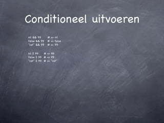 Conditioneel uitvoeren
nil && 99     # => nil
false && 99   # => false
"cat" && 99   # => 99


nil || 99   # => 99
false || 99 # => 99
"cat" || 99 # => "cat"
 