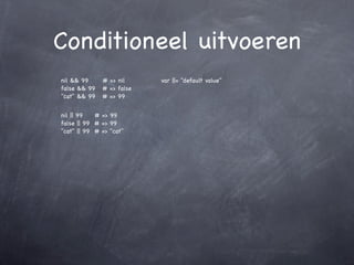 Conditioneel uitvoeren
nil && 99     # => nil     var ||= "default value"
false && 99   # => false
"cat" && 99   # => 99


nil || 99   # => 99
false || 99 # => 99
"cat" || 99 # => "cat"
 