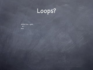 Loops?
while line = gets
 # ...
end
 