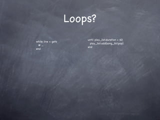Loops?
                        until play_list.duration > 60
while line = gets
                         play_list.add(song_list.pop)
 # ...
                        end
end
 