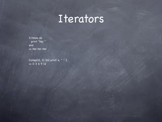 Iterators
3.times do
  print "Ho! "
end
=> Ho! Ho! Ho!


0.step(12, 3) {|x| print x, " " }
=> 0 3 6 9 12
 