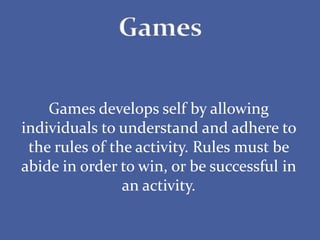Games develops self by allowing
individuals to understand and adhere to
the rules of the activity. Rules must be
abide in order to win, or be successful in
an activity.
 