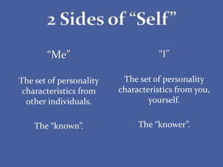 “Me”
The set of personality
characteristics from
other individuals.
The “known”.
“I”
The set of personality
characteristics from you,
yourself.
The “knower”.
 
