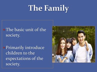  The basic unit of the
society.
 Primarily introduce
children to the
expectations of the
society.
 