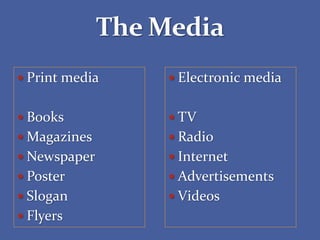  Print media
 Books
 Magazines
 Newspaper
 Poster
 Slogan
 Flyers
 Electronic media
 TV
 Radio
 Internet
 Advertisements
 Videos
 