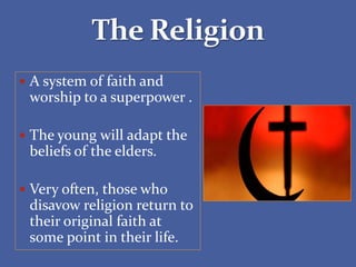  A system of faith and
worship to a superpower .
 The young will adapt the
beliefs of the elders.
 Very often, those who
disavow religion return to
their original faith at
some point in their life.
 