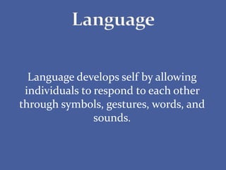 Language develops self by allowing
individuals to respond to each other
through symbols, gestures, words, and
sounds.
 