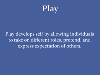 Play develops self by allowing individuals
to take on different roles, pretend, and
express expectation of others.
 