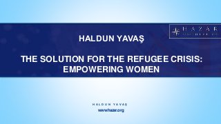 www.hazar.org
H A L D U N Y A V A Ş
HALDUN YAVAŞ
THE SOLUTION FOR THE REFUGEE CRISIS:
EMPOWERING WOMEN
 
