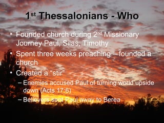 1 st  Thessalonians - Who Founded church during 2 nd  Missionary Journey Paul, Silas, Timothy Spent three weeks preaching – founded a church Created a “stir”  Enemies accused Paul of turning world upside down (Acts 17:6) Believers sent Paul away to Berea 