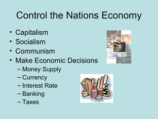 Control the Nations Economy
• Capitalism
• Socialism
• Communism
• Make Economic Decisions
– Money Supply
– Currency
– Interest Rate
– Banking
– Taxes
 