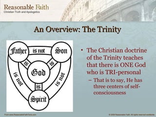 An Overview: The TrinityAn Overview: The Trinity
• The Christian doctrine
of the Trinity teaches
that there is ONE God
who is TRI-personal
– That is to say, He has
three centers of self-
consciousness
 