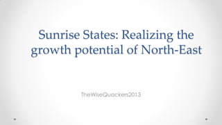 Sunrise States: Realizing the
growth potential of North-East
TheWiseQuackers2013
 
