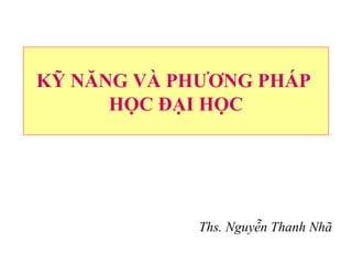 KỸ NĂNG VÀ PHƯƠNG PHÁP
HỌC ĐẠI HỌC
Ths. Nguyễn Thanh Nhã
 