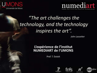“The art challenges the
technology, and the technology
inspires the art”.
L’expérience de l’institut
NUMEDIART de l’UMONS
Prof. T. Dutoit
John Lassetter
 
